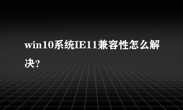 win10系统IE11兼容性怎么解决？