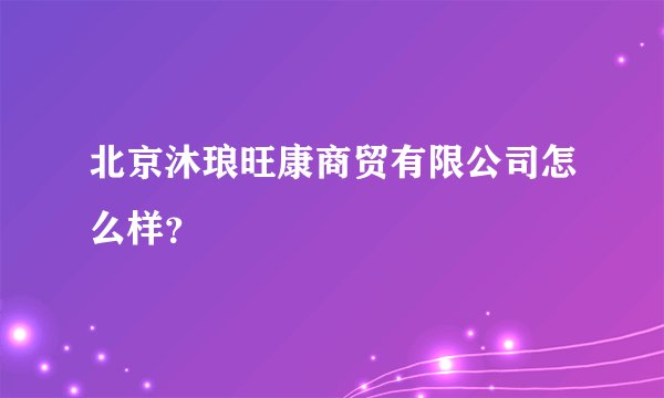 北京沐琅旺康商贸有限公司怎么样？