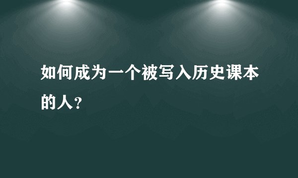 如何成为一个被写入历史课本的人？