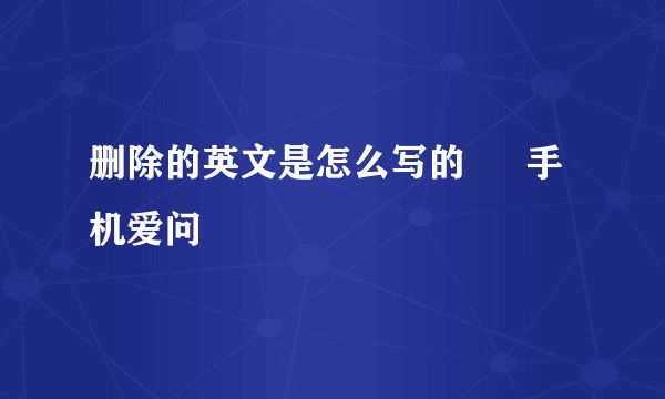 删除的英文是怎么写的 – 手机爱问