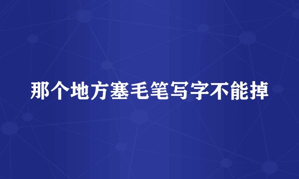那个地方塞毛笔写字不能掉