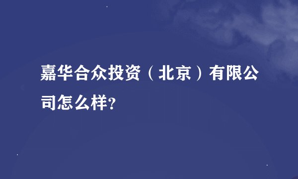 嘉华合众投资（北京）有限公司怎么样？