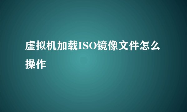 虚拟机加载ISO镜像文件怎么操作