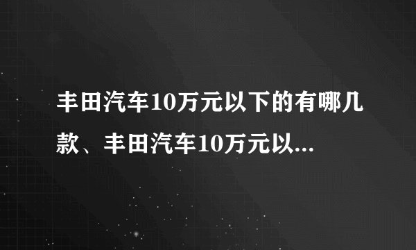 丰田汽车10万元以下的有哪几款、丰田汽车10万元以下自动挡有哪些