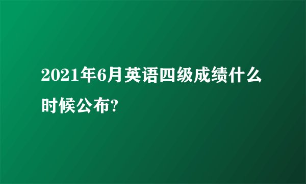 2021年6月英语四级成绩什么时候公布?
