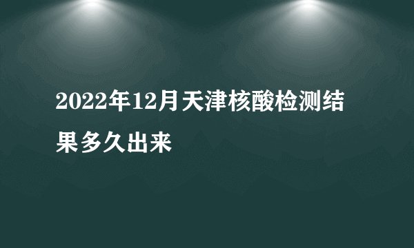 2022年12月天津核酸检测结果多久出来