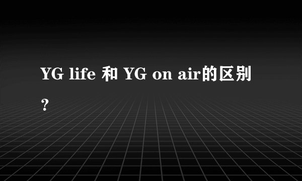 YG life 和 YG on air的区别？