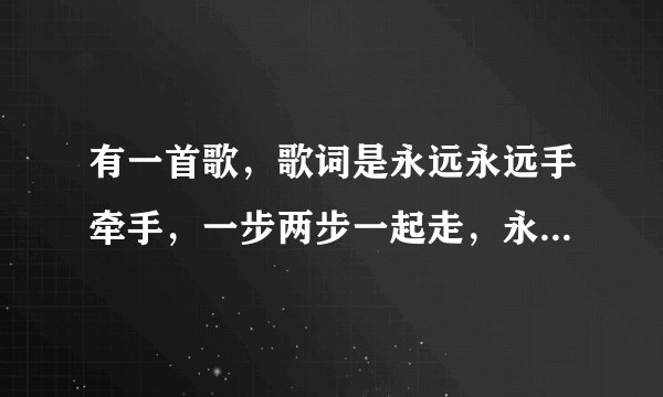 有一首歌，歌词是永远永远手牵手，一步两步一起走，永远永远要记得，我们要一起生活！