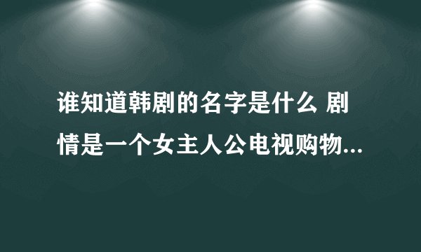 谁知道韩剧的名字是什么 剧情是一个女主人公电视购物的主持人找老公他男友是个律