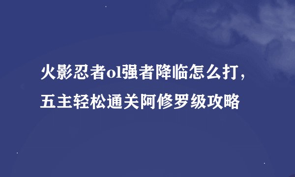 火影忍者ol强者降临怎么打，五主轻松通关阿修罗级攻略