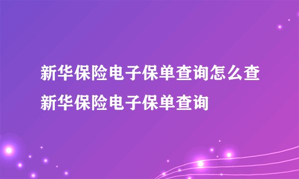 新华保险电子保单查询怎么查新华保险电子保单查询