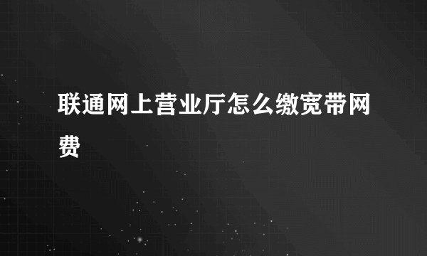 联通网上营业厅怎么缴宽带网费
