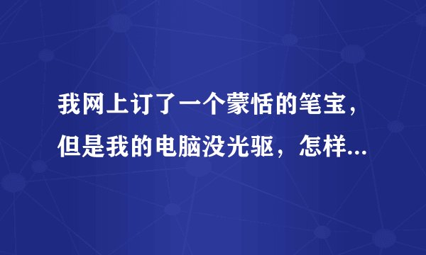 我网上订了一个蒙恬的笔宝，但是我的电脑没光驱，怎样才能安装到电脑上