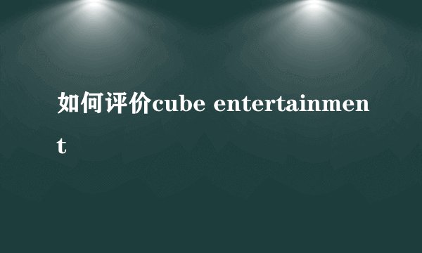 如何评价cube entertainment