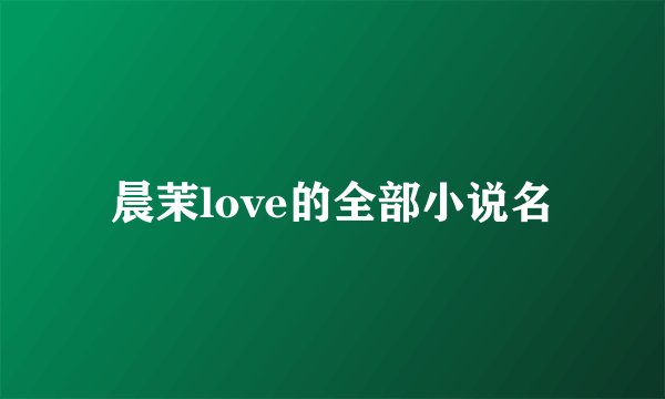 晨茉love的全部小说名