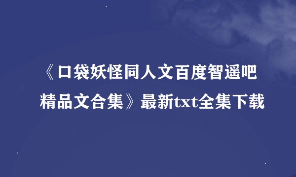 《口袋妖怪同人文百度智遥吧精品文合集》最新txt全集下载