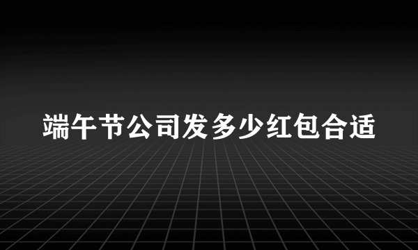 端午节公司发多少红包合适