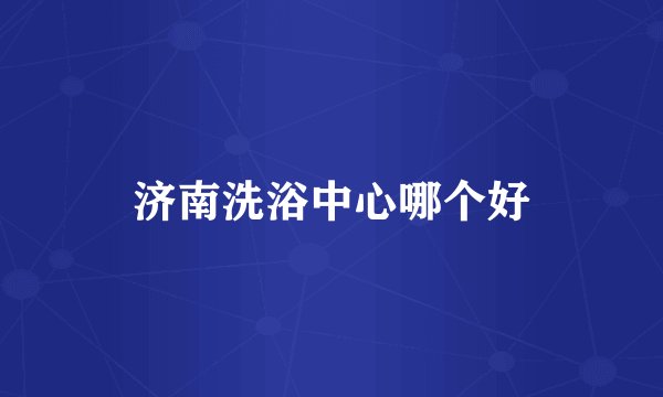 济南洗浴中心哪个好