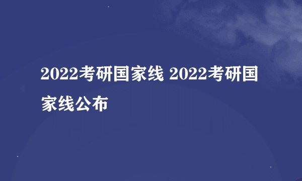 2022考研国家线 2022考研国家线公布