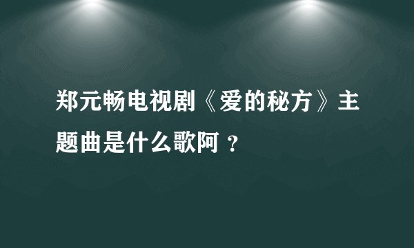 郑元畅电视剧《爱的秘方》主题曲是什么歌阿 ？
