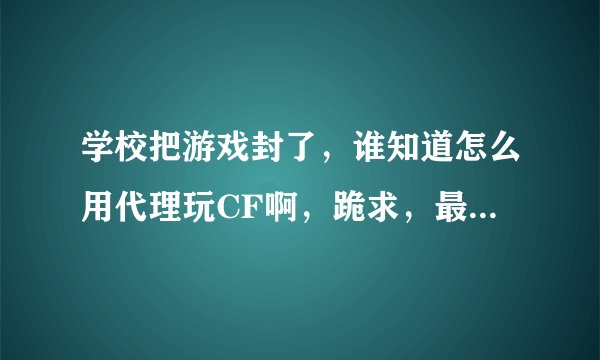 学校把游戏封了，谁知道怎么用代理玩CF啊，跪求，最好推荐个好的代理，小弟谢谢先了