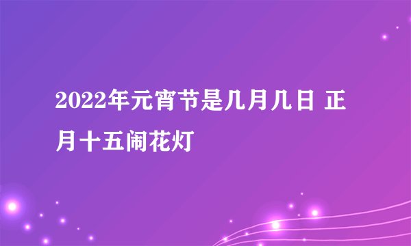 2022年元宵节是几月几日 正月十五闹花灯