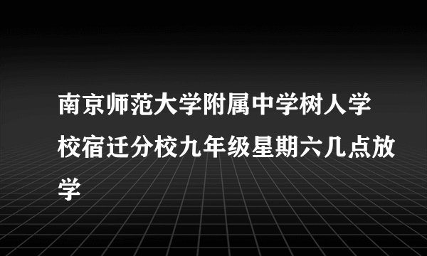 南京师范大学附属中学树人学校宿迁分校九年级星期六几点放学