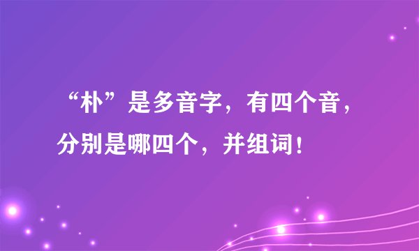 “朴”是多音字，有四个音，分别是哪四个，并组词！