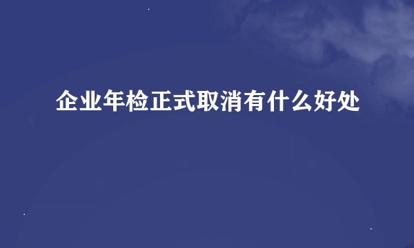 企业年检正式取消有什么好处