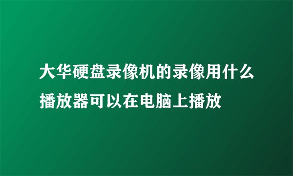 大华硬盘录像机的录像用什么播放器可以在电脑上播放