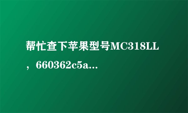 帮忙查下苹果型号MC318LL，660362c5a4s，序列号012428008003757