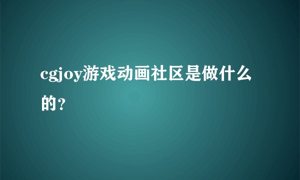 cgjoy游戏动画社区是做什么的？