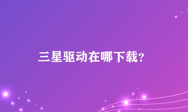 三星驱动在哪下载？