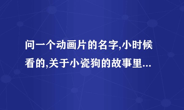 问一个动画片的名字,小时候看的,关于小瓷狗的故事里面还有一个小刺猬
