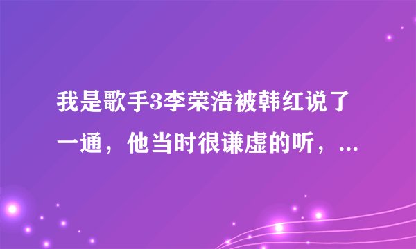 我是歌手3李荣浩被韩红说了一通，他当时很谦虚的听，不知道他本人后来怎么想的，还有韩红为自己不尊重别