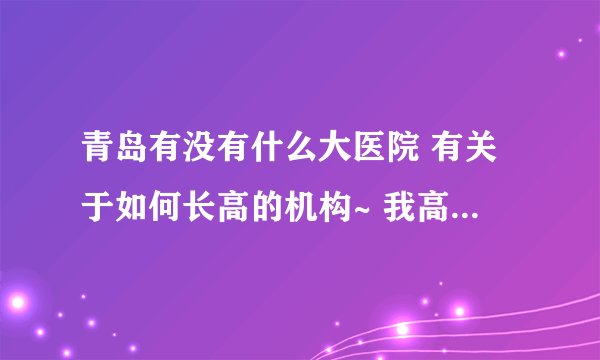 青岛有没有什么大医院 有关于如何长高的机构~ 我高中就没长个， 不知道还能不能长了
