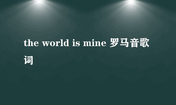 the world is mine 罗马音歌词