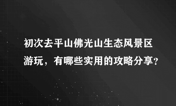初次去平山佛光山生态风景区游玩，有哪些实用的攻略分享？