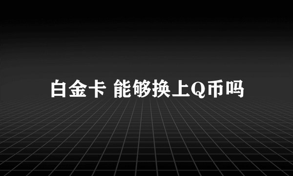 白金卡 能够换上Q币吗
