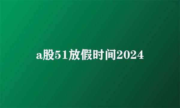 a股51放假时间2024