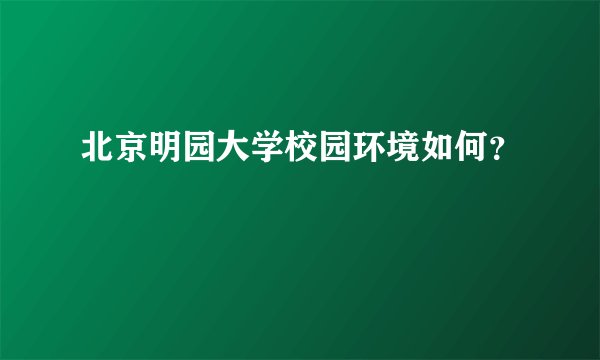 北京明园大学校园环境如何？