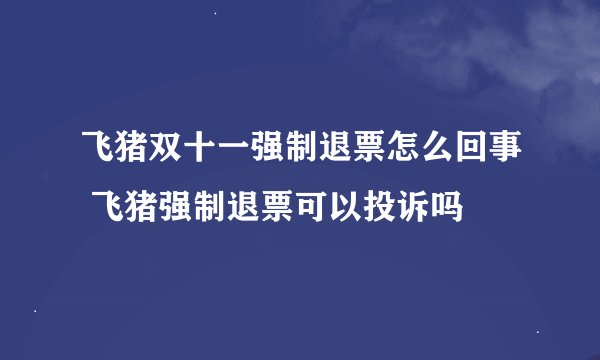 飞猪双十一强制退票怎么回事 飞猪强制退票可以投诉吗