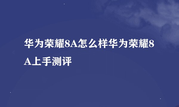 华为荣耀8A怎么样华为荣耀8A上手测评