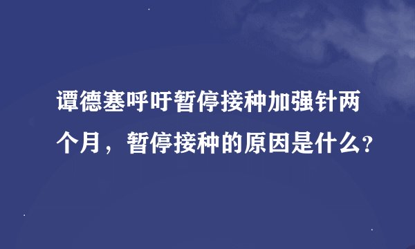 谭德塞呼吁暂停接种加强针两个月，暂停接种的原因是什么？
