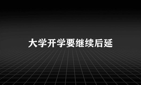 大学开学要继续后延
