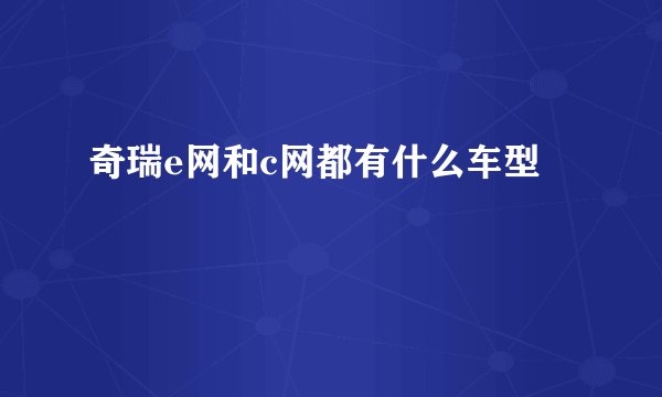 奇瑞e网和c网都有什么车型