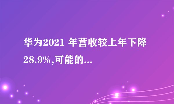 华为2021 年营收较上年下降 28.9%,可能的原因是什么?