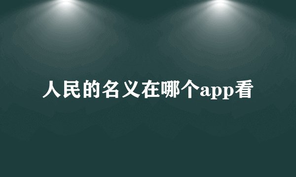 人民的名义在哪个app看