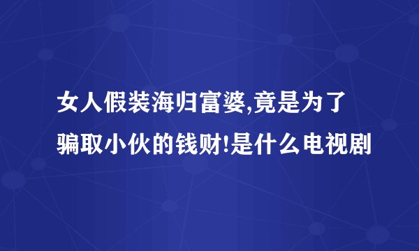 女人假装海归富婆,竟是为了骗取小伙的钱财!是什么电视剧