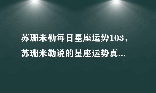 苏珊米勒每日星座运势103，苏珊米勒说的星座运势真的很准吗？